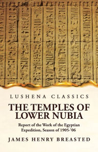 Title: The Temples of Lower Nubia Report of the Work of the Egyptian Expedition, Season of 1905-'06, Author: James Henry Breasted