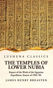 Title: The Temples of Lower Nubia Report of the Work of the Egyptian Expedition, Season of 1905-'06, Author: James Henry Breasted Hardcover