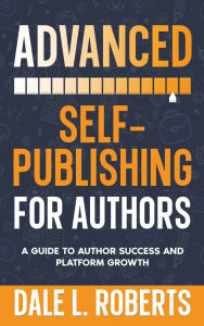 Title: Advanced Self-Publishing for Authors: A Guide to Author Success and Platform Growth, Author: Dale L Roberts