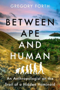 Title: Between Ape and Human: An Anthropologist on the Trail of a Hidden Hominoid, Author: Gregory Forth