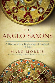 Title: The Anglo-Saxons: A History of the Beginnings of England: 400 - 1066, Author: Marc Morris