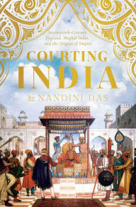 Title: Courting India: Seventeenth-Century England, Mughal India, and the Origins of Empire, Author: Nandini Das