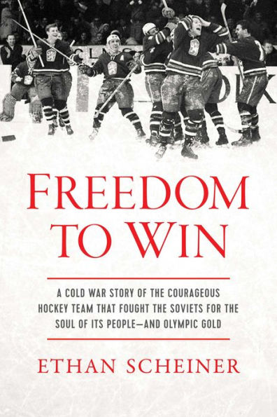 Freedom to Win: A Cold War Story of the Courageous Hockey Team That Fought the Soviets for the Soul of Its People-And Olympic Gold