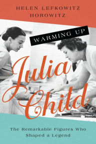 Title: Warming Up Julia Child: The Remarkable Figures Who Shaped a Legend, Author: Helen Lefkowitz Horowitz