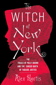 Title: The Witch of New York: The Trials of Polly Bodine and the Cursed Birth of Tabloid Justice, Author: Alex Hortis