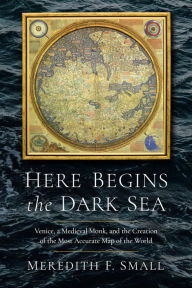 Title: Here Begins the Dark Sea: Venice, a Medieval Monk, and the Creation of the Most Accurate Map of the World, Author: Meredith Francesca Small