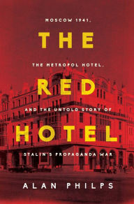 Title: The Red Hotel: Moscow 1941, the Metropol Hotel, and the Untold Story of Stalin's Propaganda War, Author: Alan Philps