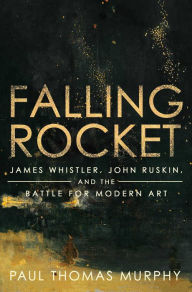 Title: Falling Rocket: James Whistler, John Ruskin, and the Battle for Modern Art, Author: Paul Thomas Murphy