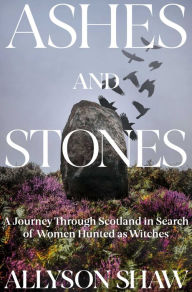 Title: Ashes and Stones: A Journey Through Scotland in Search of Women Hunted as Witches, Author: Allyson Shaw