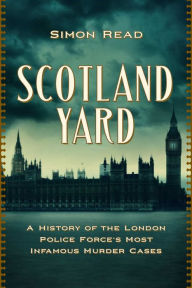 Title: Scotland Yard: A History of the London Police Force's Most Infamous Murder Cases, Author: Simon Read