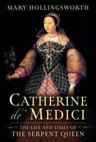 Title: Catherine de' Medici: The Life and Times of the Serpent Queen, Author: Mary Hollingsworth