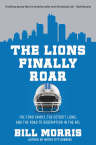 Title: The Lions Finally Roar: The Ford Family, the Detroit Lions, and the Road to Redemption in the NFL, Author: Bill Morris