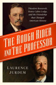Title: The Rough Rider and the Professor: Theodore Roosevelt, Henry Cabot Lodge, and the Friendship that Changed American History, Author: Laurence Jurdem