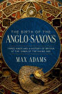 The Birth of the Anglo-Saxons: Three Kings and a History of Britain at the Dawn of the Viking Age