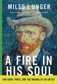 Title: A Fire in His Soul: Van Gogh, Paris, and the Making of an Artist, Author: Miles J. Unger