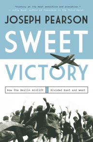 Title: Sweet Victory: How the Berlin Airlift Divided East and West, Author: Joseph Pearson