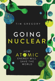 Title: Going Nuclear: How Atomic Energy Will Save the World, Author: Tim Gregory