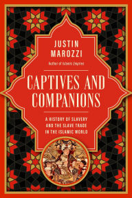 Title: Captives and Companions: A History of Slavery and the Slave Trade in the Islamic World, Author: Justin Marozzi