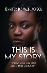 Title: This is My Story: Exploring Sexual Abuse in the African American Community, Author: Jennifer D Small-Jackson