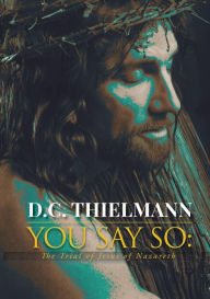 Title: You Say So: The Trial of Jesus of Nazareth, Author: D. C. Thielmann