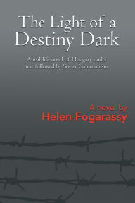 Title: The Light of a Destiny Dark: A real-life novel of Hungary under war followed by Soviet Communism, Author: Helen Fogarassy