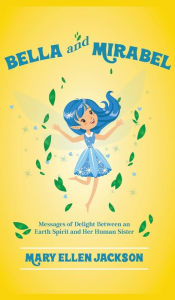 Title: Bella And Mirabel: Messages of Delight Between an Earth Spirit and Her Human Sister, Author: Mary Ellen Jackson