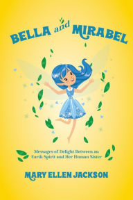 Title: Bella And Mirabel: Messages of Delight Between an Earth Spirit and Her Human Sister, Author: Mary Ellen Jackson