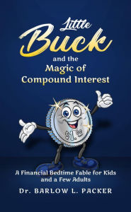 Title: Little Buck and the Magic of Compound Interest: A Bedtime Fable for Kids and a Few Parents Too, Author: Dr. Barlow L. Packer