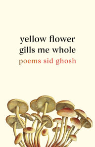 Title: Yellow Flower Gills Me Whole: Poems, Author: Sid Ghosh