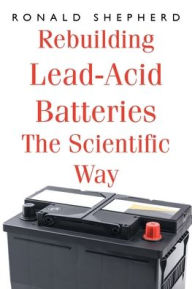 Title: Rebuilding Lead-Acid Batteries: The Scientific Way, Author: Ronald Shepherd