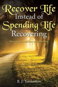 Title: Recover Life Instead of Spending Life Recovering: Dealing with the Loss of a Loved One, Author: B. J. Thompson