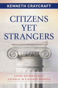 Title: Citizens Yet Strangers: Living Authentically Catholic in a Divided America, Author: Kenneth Craycraft