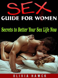 Title: Sex Guide for Women: Secrets to Better Your Sex Life Now, Author: Olivia Hawck