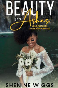 Title: Beauty for Ashes: Your Pain Has A Greater Purpose, Author: Shenine Wiggs