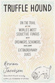 Title: Truffle Hound: On the Trail of the World's Most Seductive Fungus, with Dreamers, Schemers, and Some Extraordinary Dogs, Author: Rowan Jacobsen