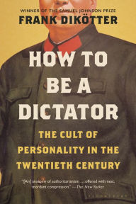 Title: How to Be a Dictator: The Cult of Personality in the Twentieth Century, Author: Frank Dikötter
