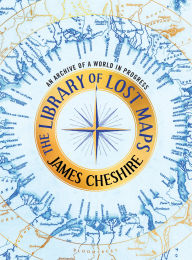 Title: The Library of Lost Maps: An Archive of a World in Progress, Author: James Cheshire
