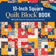 Title: 10-Inch Square Quilt Block Book: 40+ Quilt Patterns Using Your Favorite Pre-Cuts, Author: Carolina Moore