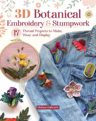 Title: 3D Botanical Embroidery & Stumpwork: 17 Thread Projects to Make, Wear, and Display, Author: Melissa Galbraith