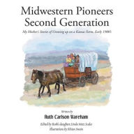 Title: Midwestern Pioneers Second Generation: My Mother's Stories of Growing up on a Kansas Farm, Early 1900's, Author: Ruth Carlson Wareham