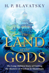 Title: The Land of the Gods: The Long-Hidden Story of Visiting the Masters of Wisdom in Shambhala, Author: H. P. Blavatsky