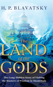 Title: The Land of the Gods: The Long-Hidden Story of Visiting the Masters of Wisdom in Shambhala, Author: H P Blavatsky