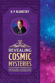 Title: Revealing Cosmic Mysteries: Unpublished Conversations, Author: H P Blavatsky