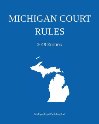 Michigan Court Rules 2019 Edition by Michigan Legal Publishing Ltd
