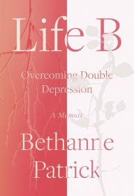 Title: Life B: Overcoming Double Depression, Author: Bethanne Patrick