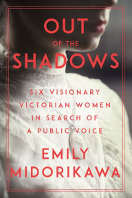 Title: Out of the Shadows: Six Visionary Victorian Women in Search of a Public Voice, Author: Emily Midorikawa