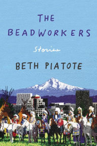 Title: The Beadworkers: Stories, Author: Beth Piatote