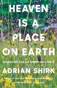 Title: Heaven is a Place on Earth: Searching for an American Utopia, Author: Adrian Shirk