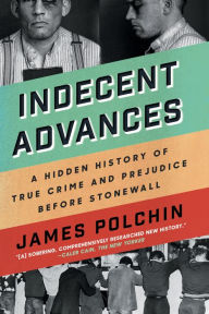 Title: Indecent Advances: A Hidden History of True Crime and Prejudice Before Stonewall, Author: James Polchin