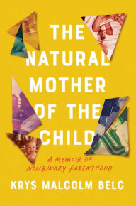 Title: The Natural Mother of the Child: A Memoir of Nonbinary Parenthood, Author: Krys Malcolm Belc
